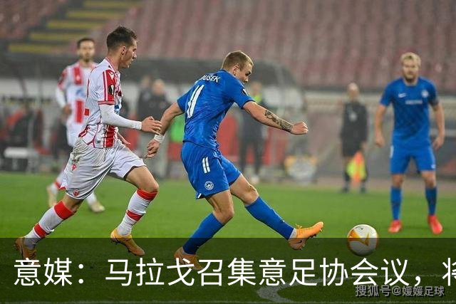 意媒：马拉戈召集意足协会议，将讨论秘书长布伦内利去留问题